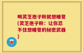 喝灵芝孢子粉就想睡觉(灵芝孢子粉：让你忍不住想睡觉的秘密武器)