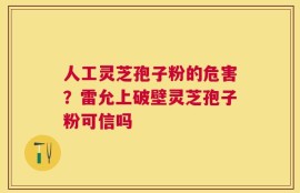 人工灵芝孢子粉的危害？雷允上破壁灵芝孢子粉可信吗
