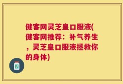 健客网灵芝皇口服液(健客网推荐：补气养生，灵芝皇口服液拯救你的身体)