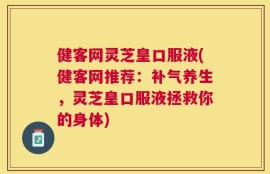 健客网灵芝皇口服液(健客网推荐：补气养生，灵芝皇口服液拯救你的身体)
