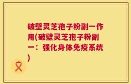 破壁灵芝孢子粉副一作用(破壁灵芝孢子粉副一：强化身体免疫系统)