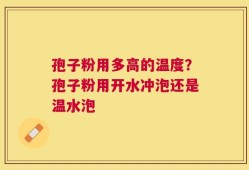孢子粉用多高的温度？孢子粉用开水冲泡还是温水泡