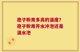 孢子粉用多高的温度？孢子粉用开水冲泡还是温水泡