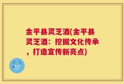 金平县灵芝酒(金平县灵芝酒：挖掘文化传承，打造宣传新亮点)