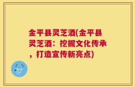 金平县灵芝酒(金平县灵芝酒：挖掘文化传承，打造宣传新亮点)