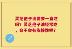灵芝孢子油需要一直吃吗？灵芝孢子油经常吃，会不会有依赖性呢？