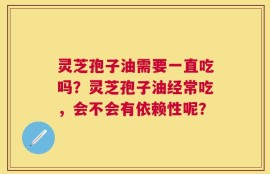 灵芝孢子油需要一直吃吗？灵芝孢子油经常吃，会不会有依赖性呢？