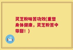 灵芝粉味苦功效(重塑身体健康，灵芝粉苦中带甜！)