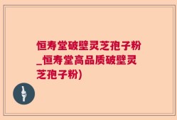 恒寿堂破壁灵芝孢子粉_恒寿堂高品质破壁灵芝孢子粉)