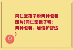 同仁堂孢子粉两种包装图片(同仁堂孢子粉：两种包装，加倍护舒适)