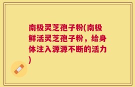 南极灵芝孢子粉(南极鲜活灵芝孢子粉，给身体注入源源不断的活力)