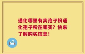 通化哪里有卖孢子粉通化孢子粉在哪买？快来了解购买信息！