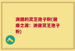 渊健的灵芝孢子粉(健康之源：渊健灵芝孢子粉)
