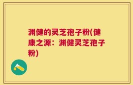 渊健的灵芝孢子粉(健康之源：渊健灵芝孢子粉)
