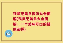 铁灵芝美食做法大全图解(铁灵芝美食大全图解，一个美味可口的健康选择)