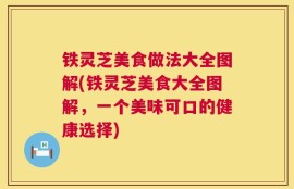 铁灵芝美食做法大全图解(铁灵芝美食大全图解，一个美味可口的健康选择)