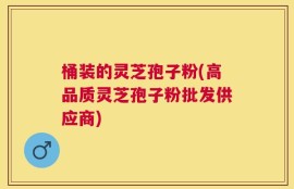 桶装的灵芝孢子粉(高品质灵芝孢子粉批发供应商)