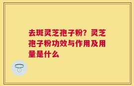 去斑灵芝孢子粉？灵芝孢子粉功效与作用及用量是什么