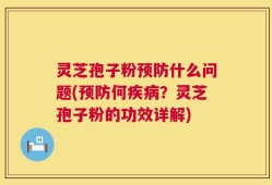 灵芝孢子粉预防什么问题(预防何疾病？灵芝孢子粉的功效详解)