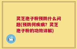 灵芝孢子粉预防什么问题(预防何疾病？灵芝孢子粉的功效详解)
