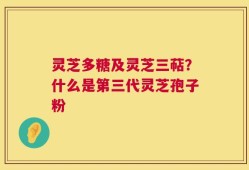 灵芝多糖及灵芝三萜？什么是第三代灵芝孢子粉
