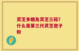 灵芝多糖及灵芝三萜？什么是第三代灵芝孢子粉