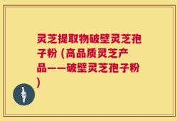 灵芝提取物破壁灵芝孢子粉 (高品质灵芝产品——破壁灵芝孢子粉)