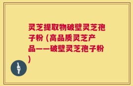 灵芝提取物破壁灵芝孢子粉 (高品质灵芝产品——破壁灵芝孢子粉)
