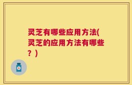 灵芝有哪些应用方法(灵芝的应用方法有哪些？)