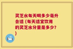 灵芝水每天喝多少毫升合适 (每天适宜饮用的灵芝水分量是多少？)