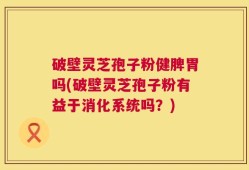 破壁灵芝孢子粉健脾胃吗(破壁灵芝孢子粉有益于消化系统吗？)
