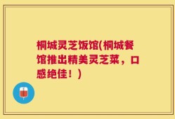 桐城灵芝饭馆(桐城餐馆推出精美灵芝菜，口感绝佳！)