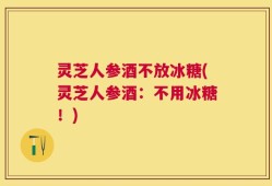 灵芝人参酒不放冰糖(灵芝人参酒：不用冰糖！)