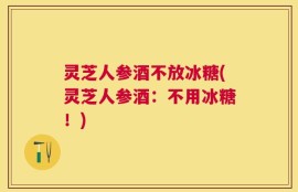 灵芝人参酒不放冰糖(灵芝人参酒：不用冰糖！)