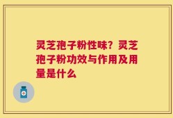灵芝孢子粉性味？灵芝孢子粉功效与作用及用量是什么