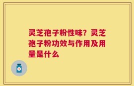 灵芝孢子粉性味？灵芝孢子粉功效与作用及用量是什么