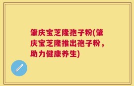 肇庆宝芝隆孢子粉(肇庆宝芝隆推出孢子粉，助力健康养生)