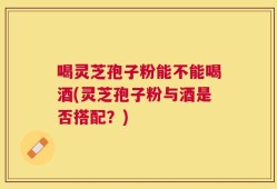 喝灵芝孢子粉能不能喝酒(灵芝孢子粉与酒是否搭配？)