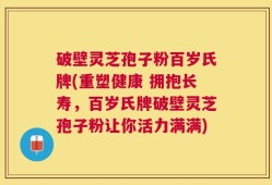破壁灵芝孢子粉百岁氏牌(重塑健康 拥抱长寿，百岁氏牌破壁灵芝孢子粉让你活力满满)