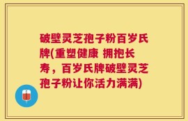 破壁灵芝孢子粉百岁氏牌(重塑健康 拥抱长寿，百岁氏牌破壁灵芝孢子粉让你活力满满)