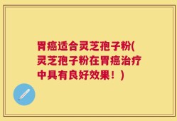 胃癌适合灵芝孢子粉(灵芝孢子粉在胃癌治疗中具有良好效果！)
