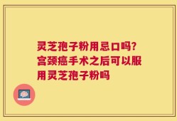 灵芝孢子粉用忌口吗？宫颈癌手术之后可以服用灵芝孢子粉吗
