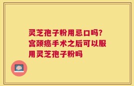 灵芝孢子粉用忌口吗？宫颈癌手术之后可以服用灵芝孢子粉吗