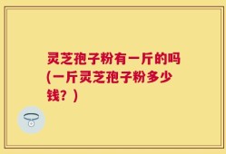 灵芝孢子粉有一斤的吗(一斤灵芝孢子粉多少钱？)