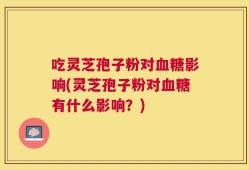 吃灵芝孢子粉对血糖影响(灵芝孢子粉对血糖有什么影响？)