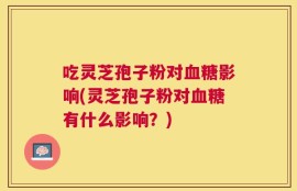 吃灵芝孢子粉对血糖影响(灵芝孢子粉对血糖有什么影响？)