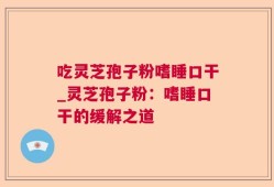 吃灵芝孢子粉嗜睡口干_灵芝孢子粉：嗜睡口干的缓解之道