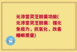 元淳堂灵芝胶囊功能(元淳堂灵芝胶囊：强化免疫力，抗氧化，改善睡眠质量)