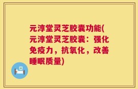 元淳堂灵芝胶囊功能(元淳堂灵芝胶囊：强化免疫力，抗氧化，改善睡眠质量)