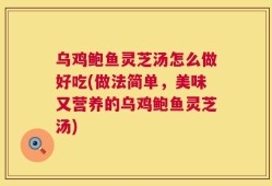 乌鸡鲍鱼灵芝汤怎么做好吃(做法简单，美味又营养的乌鸡鲍鱼灵芝汤)